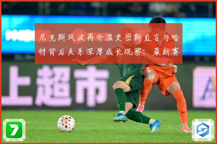 尼克斯风波再升温史密斯直言与哈特背后关系深厚成长观察：最新赛事动态与深度分析