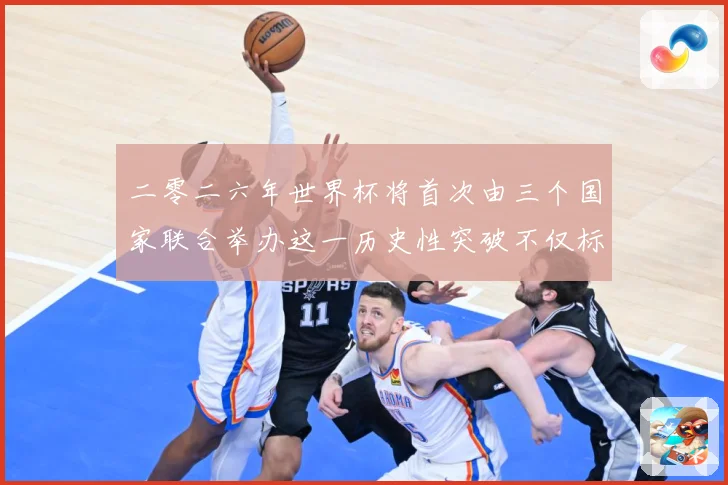 二零二六年世界杯将首次由三个国家联合举办这一历史性突破不仅标赛事前瞻：最新赛事动态与深度分析