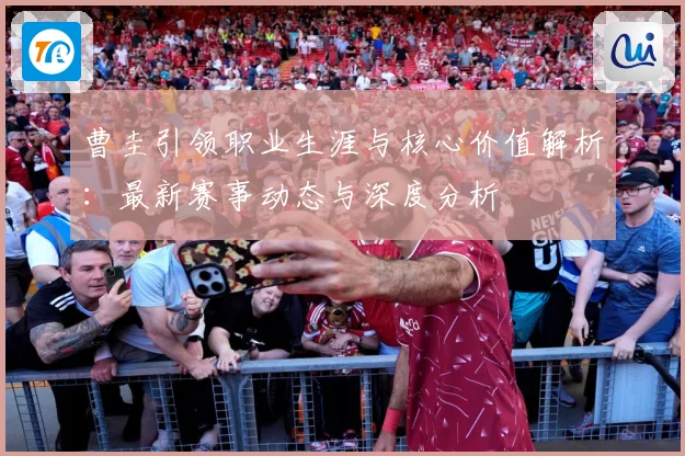 曹圭引领职业生涯与核心价值解析：最新赛事动态与深度分析