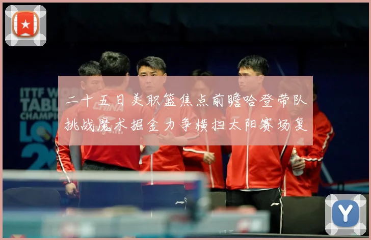 二十五日美职篮焦点前瞻哈登带队挑战魔术掘金力争横扫太阳赛场复盘：最新赛事动态与深度分析