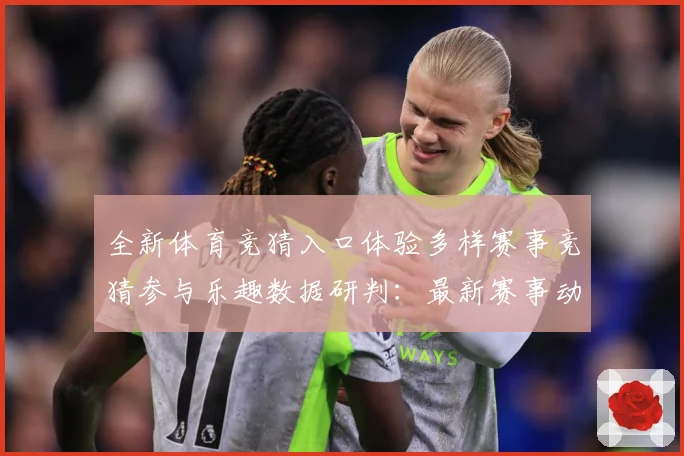 全新体育竞猜入口体验多样赛事竞猜参与乐趣数据研判：最新赛事动态与深度分析