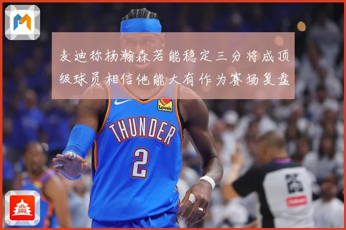 麦迪称杨瀚森若能稳定三分将成顶级球员相信他能大有作为赛场复盘：最新赛事动态与深度分析