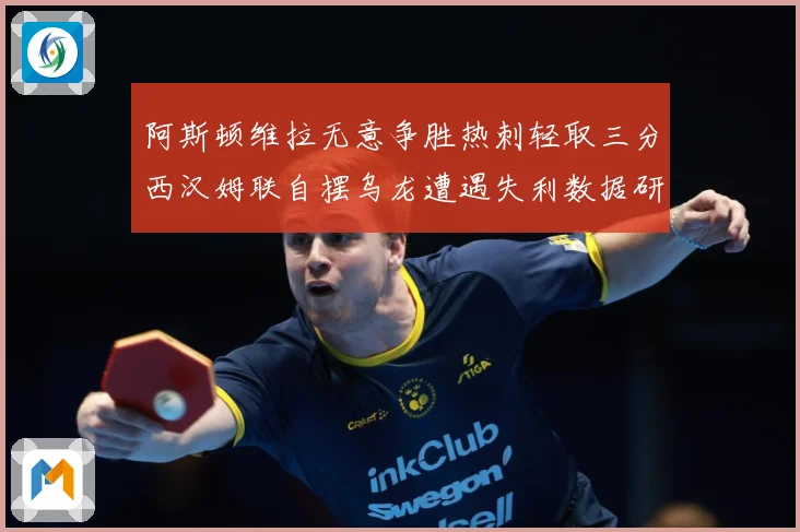 阿斯顿维拉无意争胜热刺轻取三分西汉姆联自摆乌龙遭遇失利数据研判：最新赛事动态与深度分析