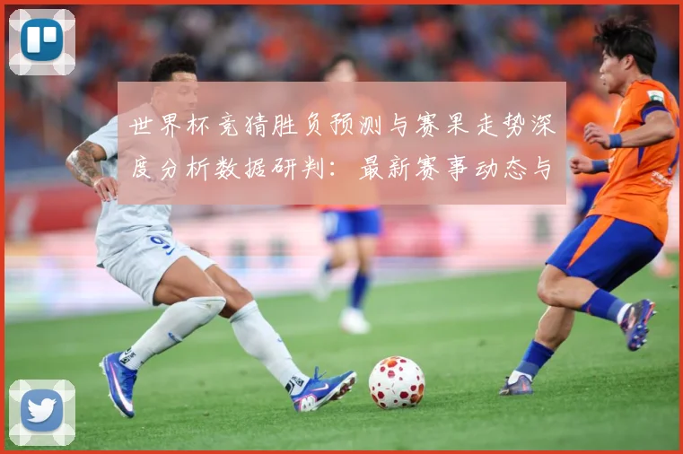 世界杯竞猜胜负预测与赛果走势深度分析数据研判：最新赛事动态与深度分析