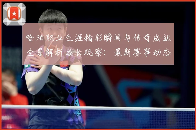 哈珀职业生涯精彩瞬间与传奇成就全景解析成长观察：最新赛事动态与深度分析