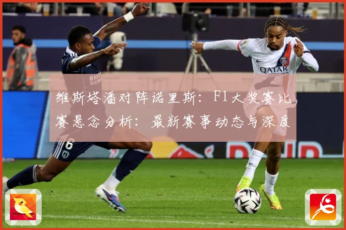 维斯塔潘对阵诺里斯：F1大奖赛比赛悬念分析：最新赛事动态与深度分析