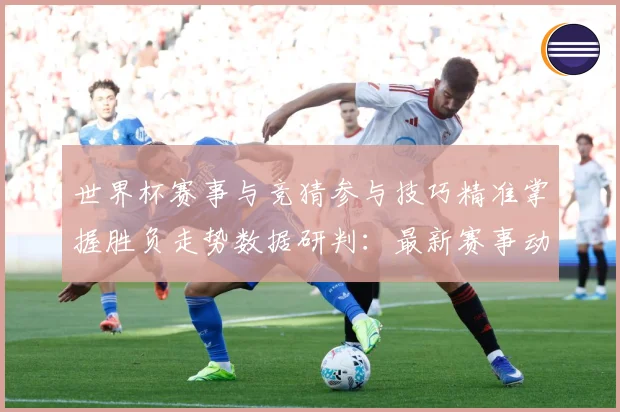 世界杯赛事与竞猜参与技巧精准掌握胜负走势数据研判：最新赛事动态与深度分析