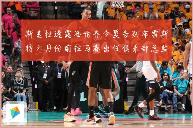 斯基拉透露洛伦齐今夏告别布雷斯特六月份前往马赛出任俱乐部总监战术观察：最新赛事动态与深度分析