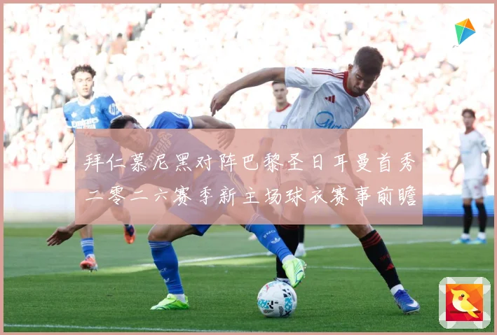 拜仁慕尼黑对阵巴黎圣日耳曼首秀二零二六赛季新主场球衣赛事前瞻：最新赛事动态与深度分析