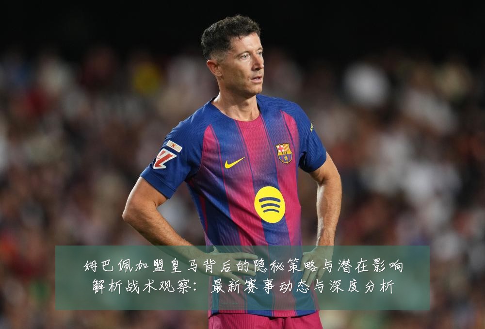 姆巴佩加盟皇马背后的隐秘策略与潜在影响解析战术观察:最新赛事动态与深度分析