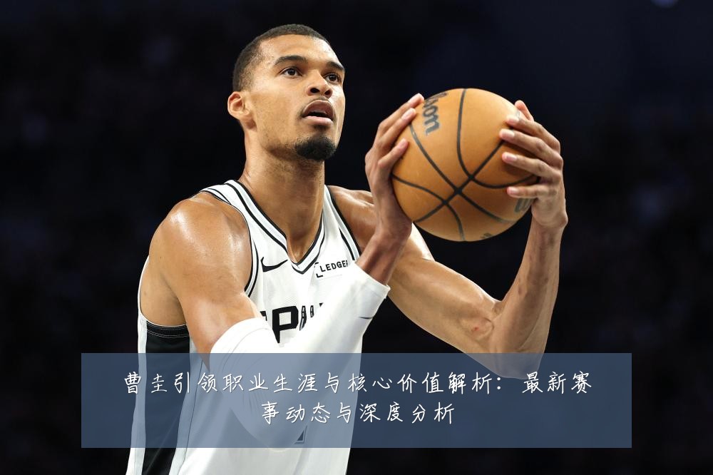 曹圭引领职业生涯与核心价值解析:最新赛事动态与深度分析
