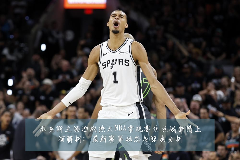 尼克斯主场迎战热火NBA常规赛焦点战激情上演解析:最新赛事动态与深度分析