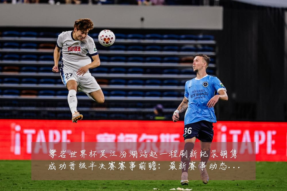 攀岩世界杯吴江汾湖站赵一程刷新纪录胡隽喆成功晋级半决赛赛事前瞻:最新赛事动态与深度分析