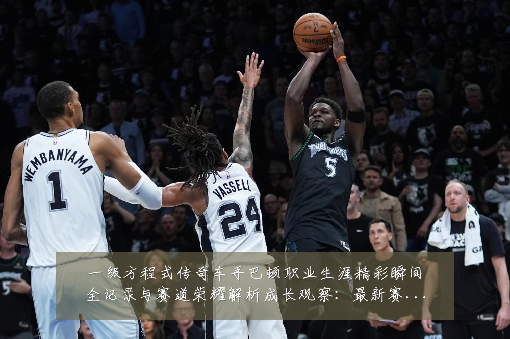 一级方程式传奇车手巴顿职业生涯精彩瞬间全记录与赛道荣耀解析成长观察：最新赛事动态与深度分析