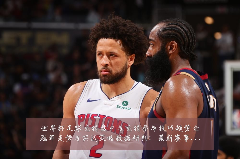世界杯足球竞猜盘口与竞猜参与技巧趋势全冠军走势与实战策略数据研判:最新赛事动态与深度分析