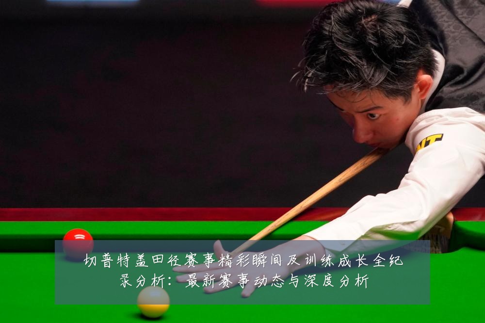 切普特盖田径赛事精彩瞬间及训练成长全纪录分析:最新赛事动态与深度分析