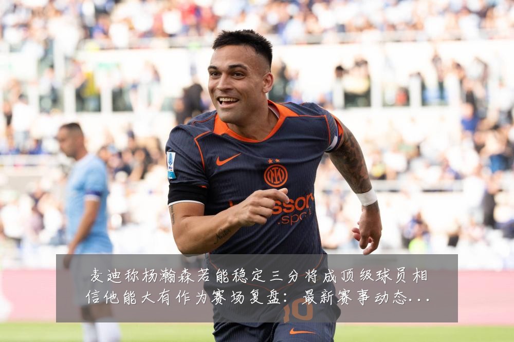 麦迪称杨瀚森若能稳定三分将成顶级球员相信他能大有作为赛场复盘：最新赛事动态与深度分析
