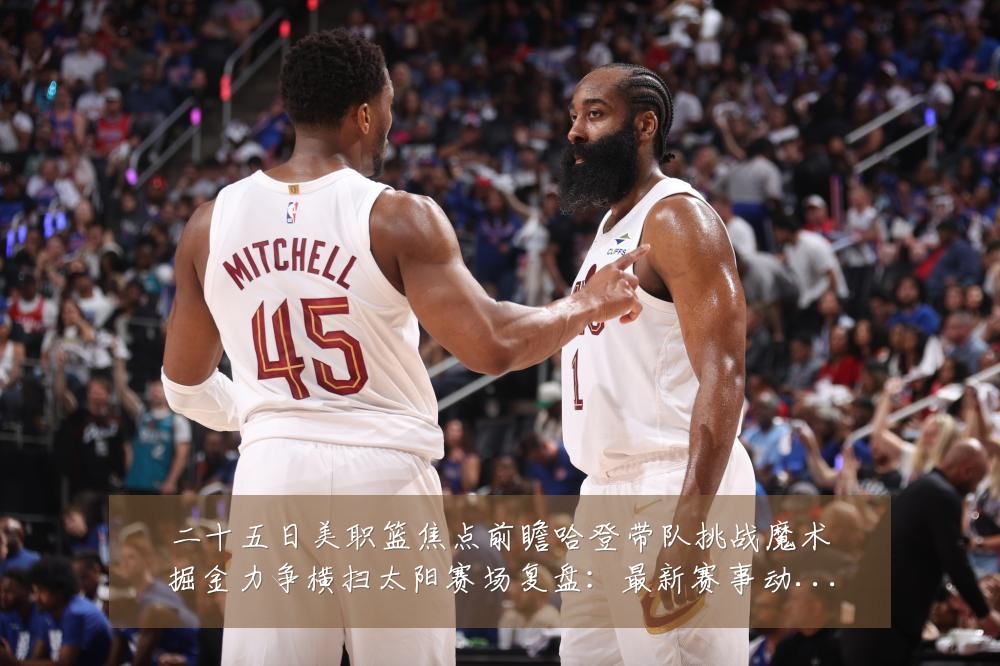 二十五日美职篮焦点前瞻哈登带队挑战魔术掘金力争横扫太阳赛场复盘:最新赛事动态与深度分析