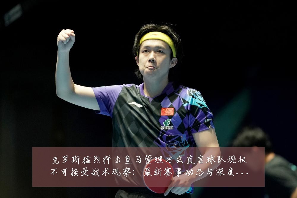克罗斯猛烈抨击皇马管理方式直言球队现状不可接受战术观察:最新赛事动态与深度分析