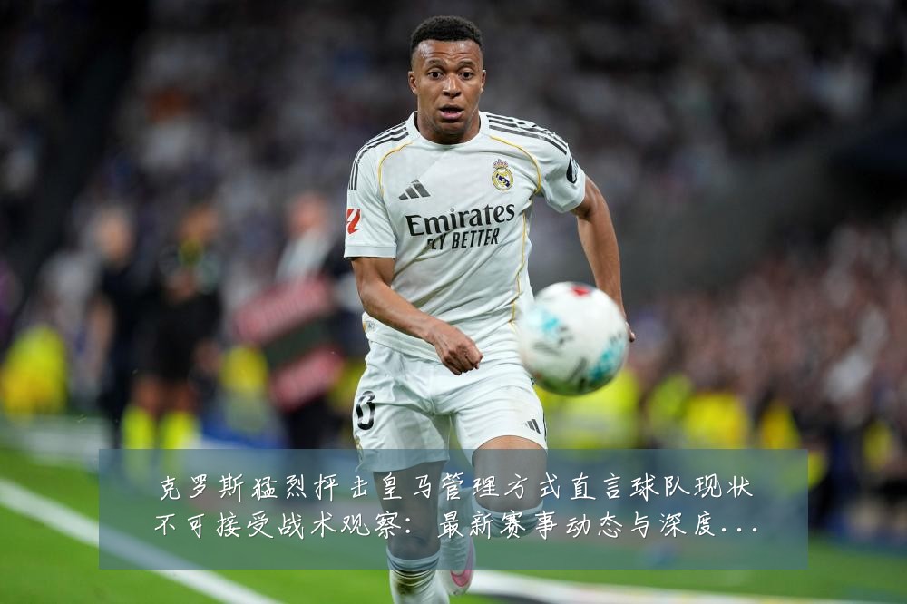 克罗斯猛烈抨击皇马管理方式直言球队现状不可接受战术观察:最新赛事动态与深度分析